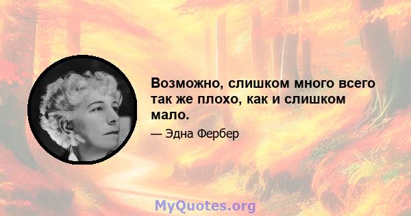 Возможно, слишком много всего так же плохо, как и слишком мало.