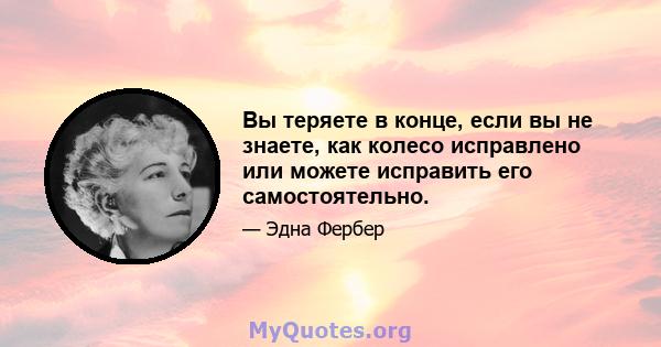 Вы теряете в конце, если вы не знаете, как колесо исправлено или можете исправить его самостоятельно.