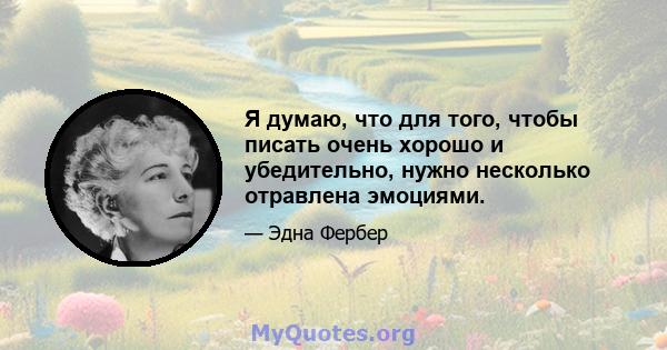 Я думаю, что для того, чтобы писать очень хорошо и убедительно, нужно несколько отравлена ​​эмоциями.