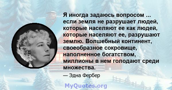 Я иногда задаюсь вопросом ... если земля не разрушает людей, которые населяют ее как людей, которые населяют ее, разрушают землю. Волшебный континент, своеобразное сокровище, наполненное богатством, миллионы в нем