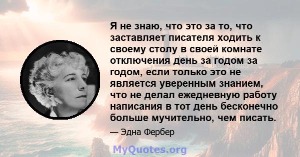 Я не знаю, что это за то, что заставляет писателя ходить к своему столу в своей комнате отключения день за годом за годом, если только это не является уверенным знанием, что не делал ежедневную работу написания в тот