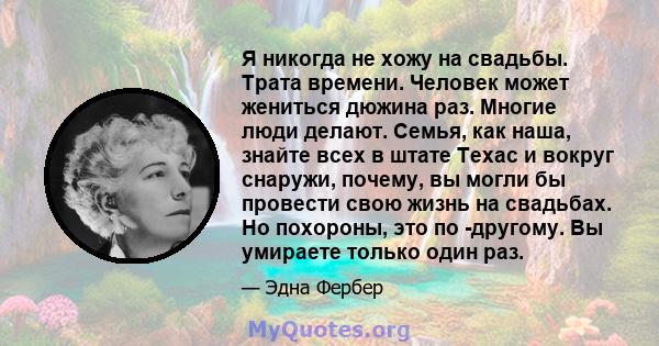 Я никогда не хожу на свадьбы. Трата времени. Человек может жениться дюжина раз. Многие люди делают. Семья, как наша, знайте всех в штате Техас и вокруг снаружи, почему, вы могли бы провести свою жизнь на свадьбах. Но