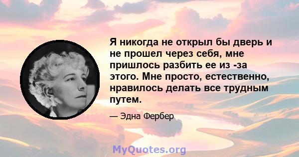 Я никогда не открыл бы дверь и не прошел через себя, мне пришлось разбить ее из -за этого. Мне просто, естественно, нравилось делать все трудным путем.