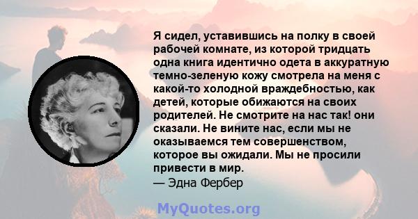 Я сидел, уставившись на полку в своей рабочей комнате, из которой тридцать одна книга идентично одета в аккуратную темно-зеленую кожу смотрела на меня с какой-то холодной враждебностью, как детей, которые обижаются на