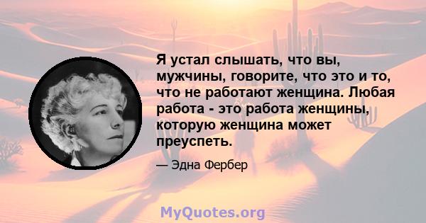 Я устал слышать, что вы, мужчины, говорите, что это и то, что не работают женщина. Любая работа - это работа женщины, которую женщина может преуспеть.