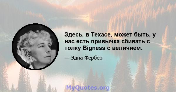 Здесь, в Техасе, может быть, у нас есть привычка сбивать с толку Bigness с величием.