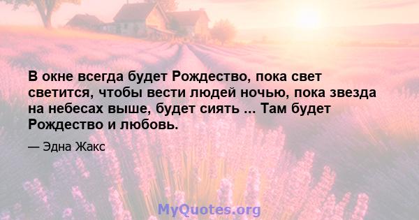 В окне всегда будет Рождество, пока свет светится, чтобы вести людей ночью, пока звезда на небесах выше, будет сиять ... Там будет Рождество и любовь.