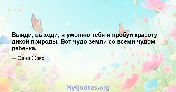 Выйди, выходи, я умоляю тебя и пробуй красоту дикой природы. Вот чудо земли со всеми чудом ребенка.