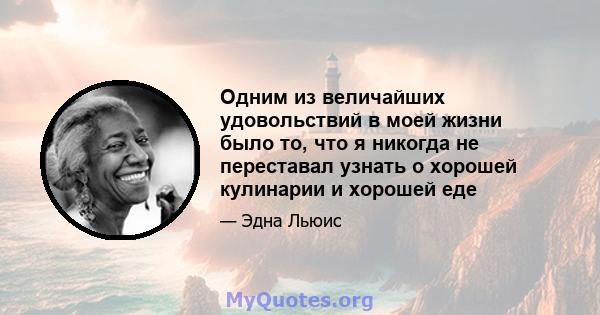 Одним из величайших удовольствий в моей жизни было то, что я никогда не переставал узнать о хорошей кулинарии и хорошей еде