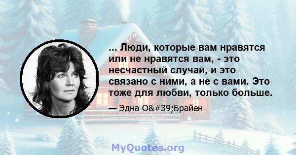 ... Люди, которые вам нравятся или не нравятся вам, - это несчастный случай, и это связано с ними, а не с вами. Это тоже для любви, только больше.