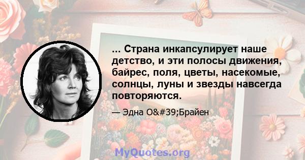 ... Страна инкапсулирует наше детство, и эти полосы движения, байрес, поля, цветы, насекомые, солнцы, луны и звезды навсегда повторяются.