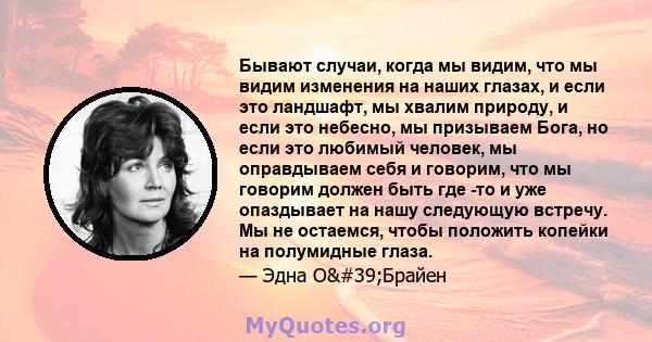 Бывают случаи, когда мы видим, что мы видим изменения на наших глазах, и если это ландшафт, мы хвалим природу, и если это небесно, мы призываем Бога, но если это любимый человек, мы оправдываем себя и говорим, что мы