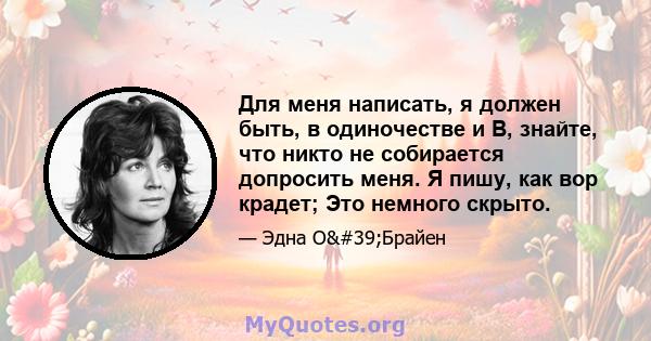 Для меня написать, я должен быть, в одиночестве и B, знайте, что никто не собирается допросить меня. Я пишу, как вор крадет; Это немного скрыто.