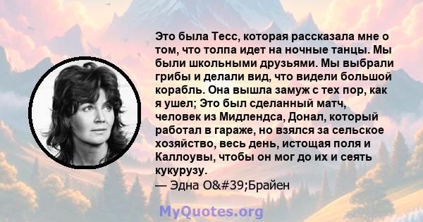 Это была Тесс, которая рассказала мне о том, что толпа идет на ночные танцы. Мы были школьными друзьями. Мы выбрали грибы и делали вид, что видели большой корабль. Она вышла замуж с тех пор, как я ушел; Это был