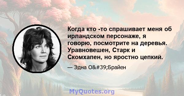 Когда кто -то спрашивает меня об ирландском персонаже, я говорю, посмотрите на деревья. Уравновешен, Старк и Скомхапен, но яростно цепкий.