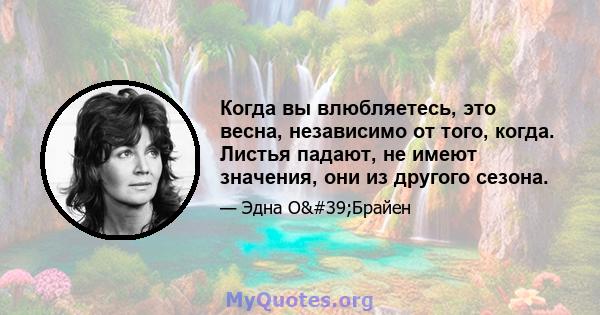 Когда вы влюбляетесь, это весна, независимо от того, когда. Листья падают, не имеют значения, они из другого сезона.