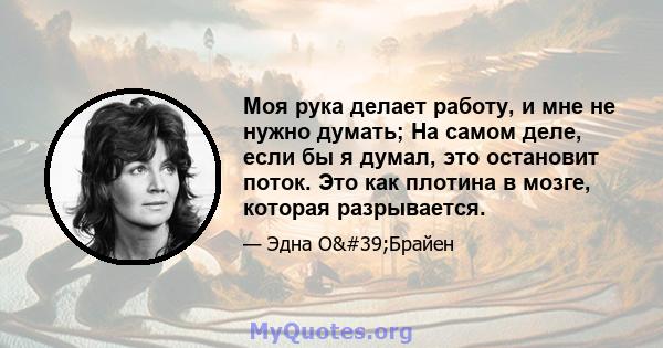 Моя рука делает работу, и мне не нужно думать; На самом деле, если бы я думал, это остановит поток. Это как плотина в мозге, которая разрывается.