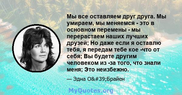 Мы все оставляем друг друга. Мы умираем, мы меняемся - это в основном перемены - мы перерастаем наших лучших друзей; Но даже если я оставлю тебя, я передам тебе кое -что от себя; Вы будете другим человеком из -за того,