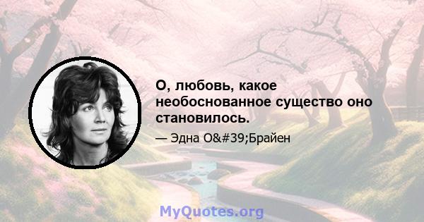 О, любовь, какое необоснованное существо оно становилось.