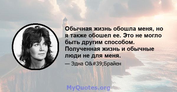 Обычная жизнь обошла меня, но я также обошел ее. Это не могло быть другим способом. Полученная жизнь и обычные люди не для меня.