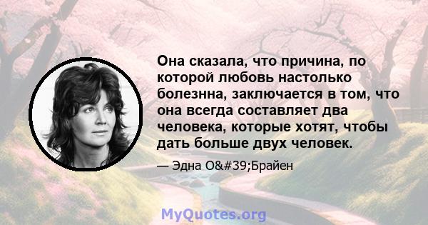 Она сказала, что причина, по которой любовь настолько болезнна, заключается в том, что она всегда составляет два человека, которые хотят, чтобы дать больше двух человек.