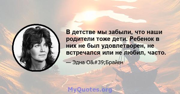 В детстве мы забыли, что наши родители тоже дети. Ребенок в них не был удовлетворен, не встречался или не любил, часто.