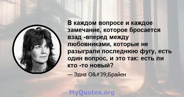 В каждом вопросе и каждое замечание, которое бросается взад -вперед между любовниками, которые не разыграли последнюю фугу, есть один вопрос, и это так: есть ли кто -то новый?