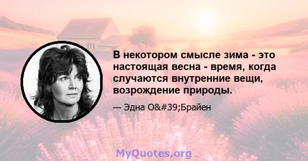 В некотором смысле зима - это настоящая весна - время, когда случаются внутренние вещи, возрождение природы.