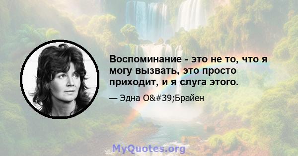 Воспоминание - это не то, что я могу вызвать, это просто приходит, и я слуга этого.