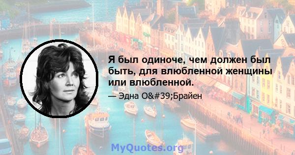 Я был одиноче, чем должен был быть, для влюбленной женщины или влюбленной.