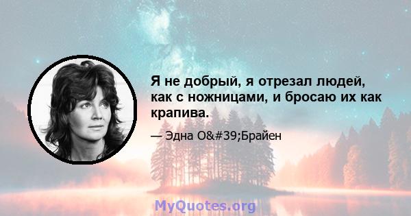 Я не добрый, я отрезал людей, как с ножницами, и бросаю их как крапива.