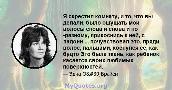 Я скрестил комнату, и то, что вы делали, было ощущать мои волосы снова и снова и по -разному, прикоснись к ней, с ладони ... почувствовал это, пряди волос, пальцами, коснулся ее, как будто Это была ткань, как ребенок