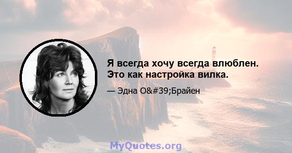 Я всегда хочу всегда влюблен. Это как настройка вилка.