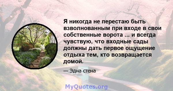 Я никогда не перестаю быть взволнованным при входе в свои собственные ворота ... и всегда чувствую, что входные сады должны дать первое ощущение отдыха тем, кто возвращается домой.