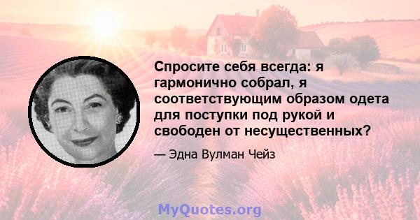 Спросите себя всегда: я гармонично собрал, я соответствующим образом одета для поступки под рукой и свободен от несущественных?