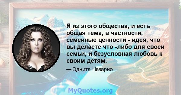 Я из этого общества, и есть общая тема, в частности, семейные ценности - идея, что вы делаете что -либо для своей семьи, и безусловная любовь к своим детям.