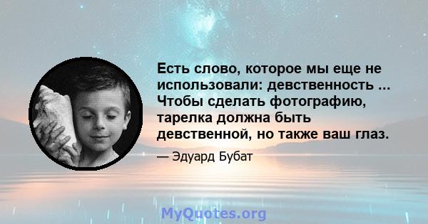 Есть слово, которое мы еще не использовали: девственность ... Чтобы сделать фотографию, тарелка должна быть девственной, но также ваш глаз.