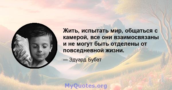 Жить, испытать мир, общаться с камерой, все они взаимосвязаны и не могут быть отделены от повседневной жизни.