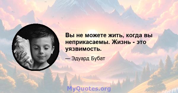 Вы не можете жить, когда вы неприкасаемы. Жизнь - это уязвимость.