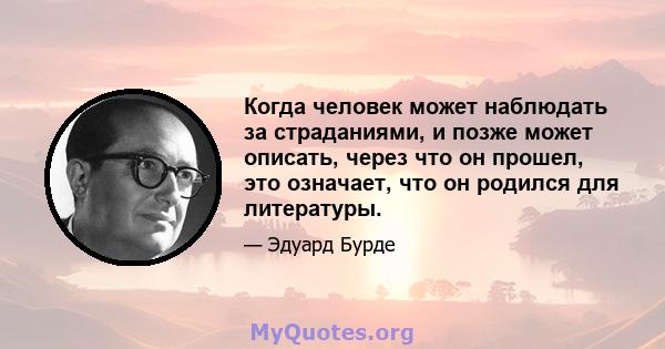 Когда человек может наблюдать за страданиями, и позже может описать, через что он прошел, это означает, что он родился для литературы.