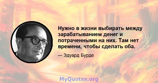 Нужно в жизни выбирать между зарабатыванием денег и потраченными на них. Там нет времени, чтобы сделать оба.