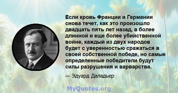 Если кровь Франции и Германии снова течет, как это произошло двадцать пять лет назад, в более длинной и еще более убийственной войне, каждый из двух народов будет с уверенностью сражаться в своей собственной победе, но