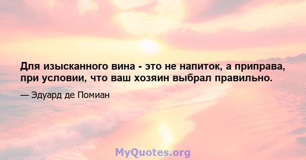 Для изысканного вина - это не напиток, а приправа, при условии, что ваш хозяин выбрал правильно.