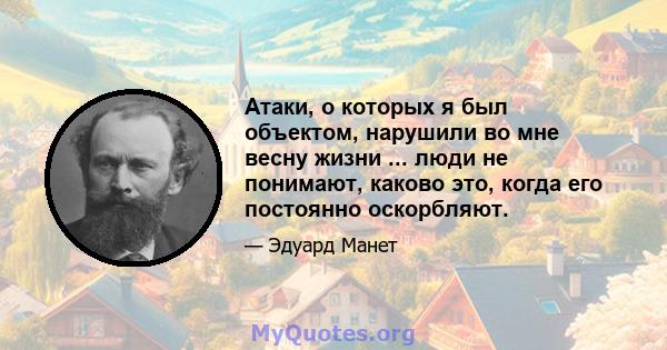 Атаки, о которых я был объектом, нарушили во мне весну жизни ... люди не понимают, каково это, когда его постоянно оскорбляют.