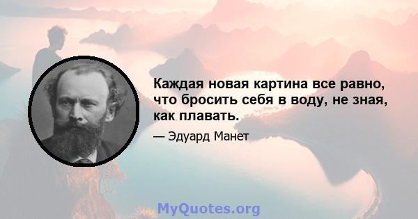 Каждая новая картина все равно, что бросить себя в воду, не зная, как плавать.