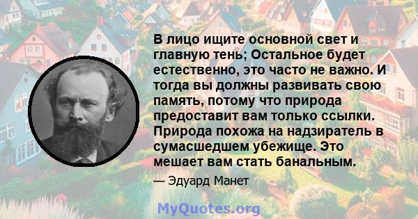 В лицо ищите основной свет и главную тень; Остальное будет естественно, это часто не важно. И тогда вы должны развивать свою память, потому что природа предоставит вам только ссылки. Природа похожа на надзиратель в