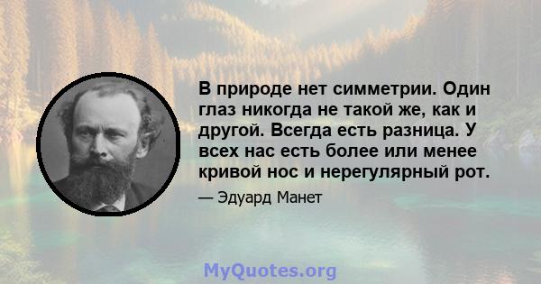 В природе нет симметрии. Один глаз никогда не такой же, как и другой. Всегда есть разница. У всех нас есть более или менее кривой нос и нерегулярный рот.