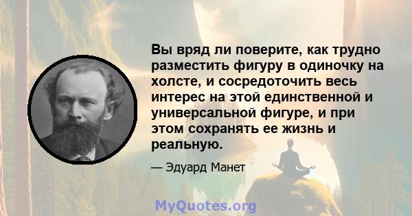 Вы вряд ли поверите, как трудно разместить фигуру в одиночку на холсте, и сосредоточить весь интерес на этой единственной и универсальной фигуре, и при этом сохранять ее жизнь и реальную.