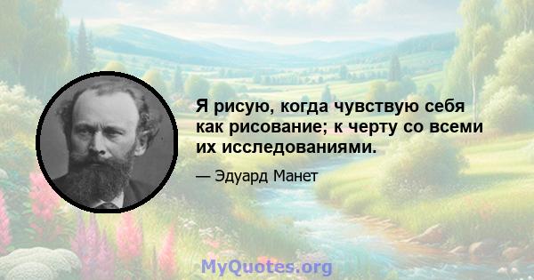 Я рисую, когда чувствую себя как рисование; к черту со всеми их исследованиями.