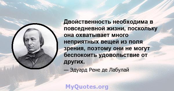 Двойственность необходима в повседневной жизни, поскольку она охватывает много неприятных вещей из поля зрения, поэтому они не могут беспокоить удовольствие от других.